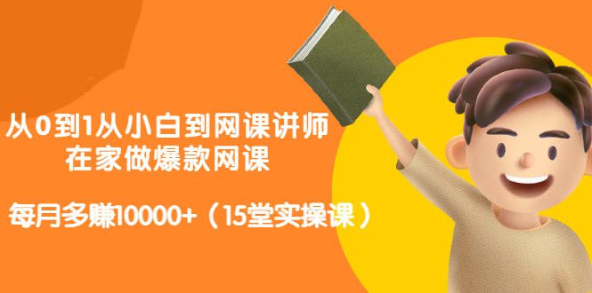 从0到1从小白到网课讲师：在家做爆款网课，每月多赚10000+（15堂实操课）