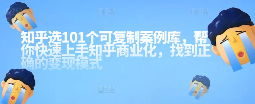 知乎101个可复制案例库，帮你快速上手知乎商业化，找到正确的变现模式