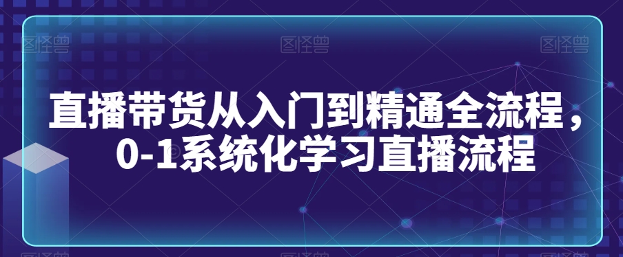 直播带货从入门到精通全流程，0-1系统化学习直播流程