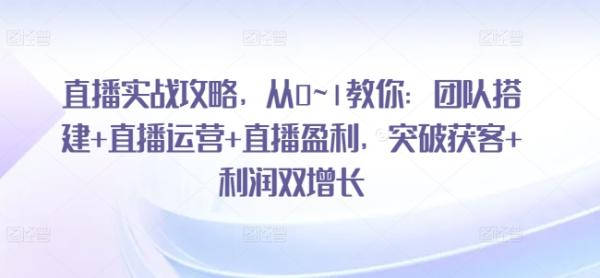 直播实战攻略，从0~1教你：团队搭建+直播运营+直播盈利，突破获客+利润双增长