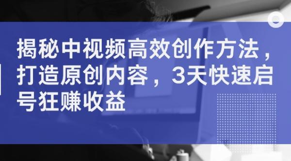 揭秘中视频高效创作方法，打造原创内容，3天快速启号狂赚收益【揭秘】